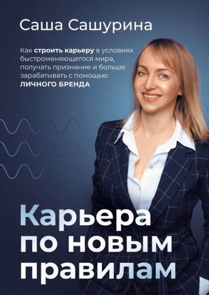 Карьера по новым правилам. Как строить карьеру в условиях быстроменяющегося мира, получать признание и больше зарабатывать с помощью личного бренда - Саша Сашурина