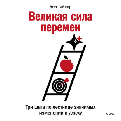 Великая сила перемен. Три шага по лестнице значимых изменений к успеху - Бен Тайлер