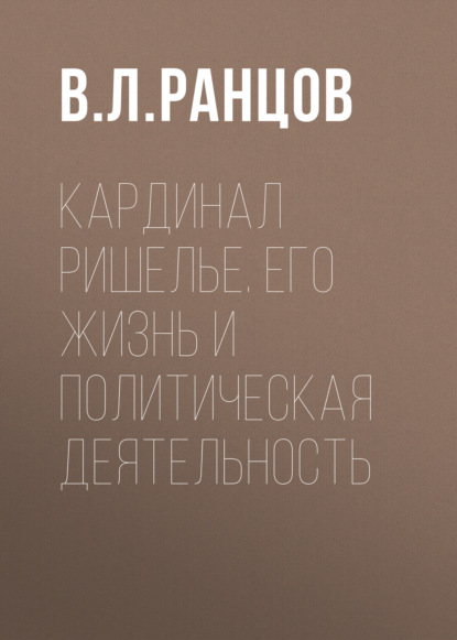 Кардинал Ришелье. Его жизнь и политическая деятельность - В. Л. Ранцов