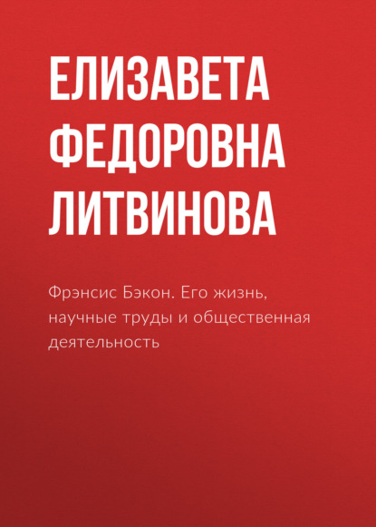 Фрэнсис Бэкон. Его жизнь, научные труды и общественная деятельность - Елизавета Федоровна Литвинова