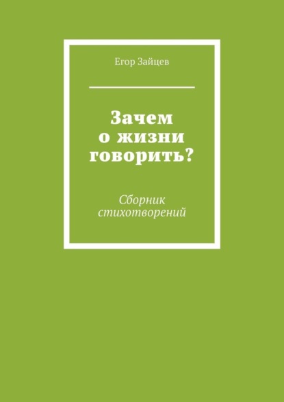 Зачем о жизни говорить? Сборник стихотворений - Егор Зайцев