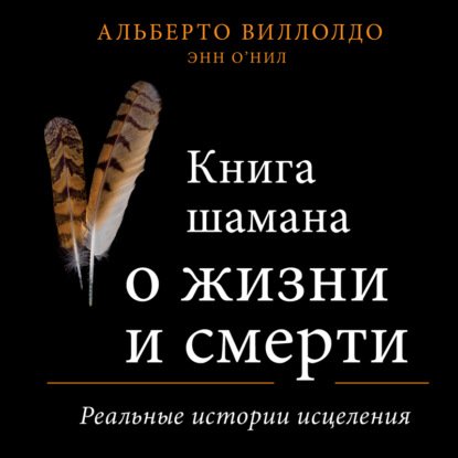 Книга шамана о жизни и смерти. Реальные истории исцеления — Альберто Виллолдо