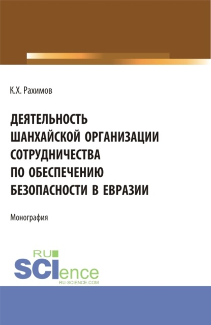 Деятельность Шанхайской организации сотрудничества по обеспечению безопасности в Евразии. (Аспирантура, Бакалавриат, Магистратура, Специалитет). Монография. — Комрон Хакимджонович Рахимов