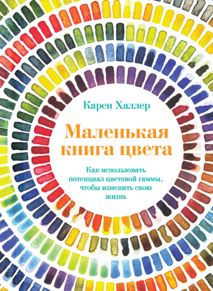 Маленькая книга цвета. Как использовать потенциал цветовой гаммы, чтобы изменить свою жизнь - Карен Халлер