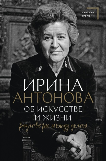 Об искусстве и жизни. Разговоры между делом - Ирина Антонова