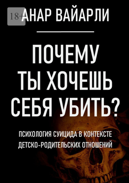 Почему ты хочешь себя убить? Психология суицида в контексте детско-родительских отношений - Анар Вайарли