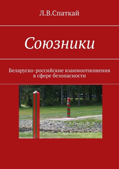 Союзники. Беларуско-российские взаимоотношения в сфере безопасности — Л. В. Спаткай