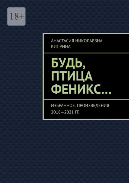 Будь, птица Феникс… Избранное. Произведения 2018—2021 гг. - Анастасия Николаевна Киприна