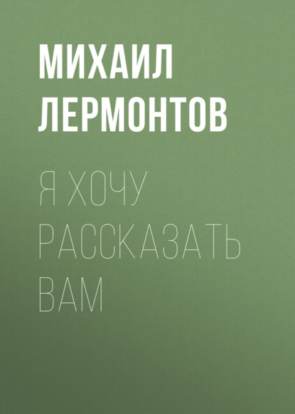 Я хочу рассказать вам - Михаил Лермонтов