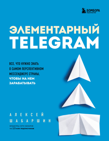 Элементарный TELEGRAM. Все, что нужно знать о самом перспективном мессенджере страны, чтобы на нем зарабатывать — Алексей Шабаршин