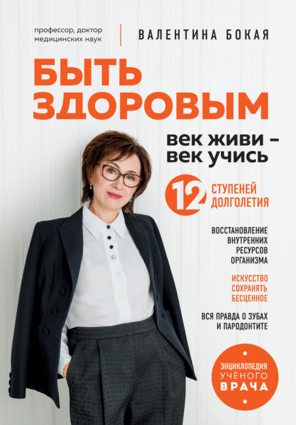 Быть здоровым : век живи – век учись. 12 ступеней долголетия - Валентина Бокая