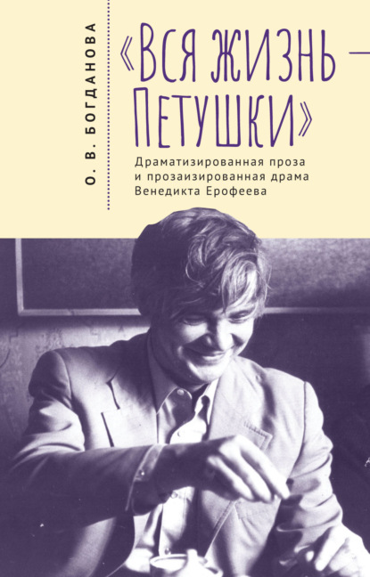 «Вся жизнь – Петушки». Драматизированная проза и прозаизированная драма Венедикта Ерофеева - О. В. Богданова