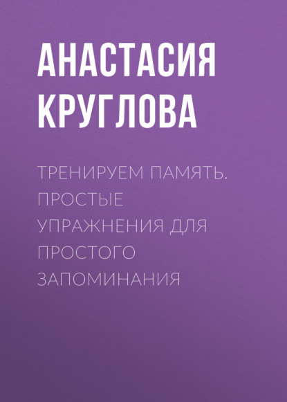 Тренируем память. Простые упражнения для простого запоминания - Анастасия Круглова