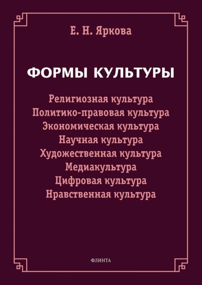 Формы культуры: религиозная культура, политико-правовая культура, экономическая культура, научная культура, художественная культура, цифровая культура, медиакультура, нравственная культура - Е. Н. Яркова