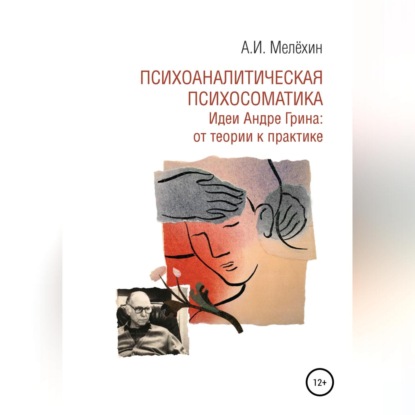 Психоаналитическая психосоматика. Идеи Андре Грина: от теории к практике - Алексей Игоревич Мелёхин