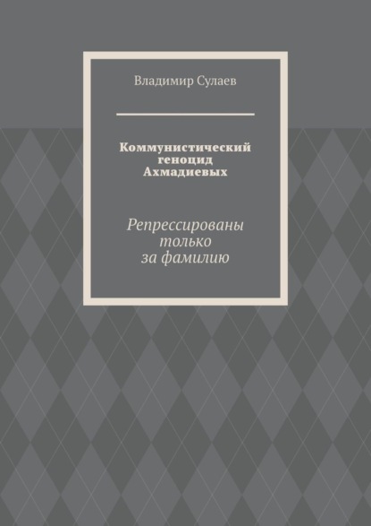 Коммунистический геноцид Ахмадиевых. Репрессированы только за фамилию — Владимир Сулаев