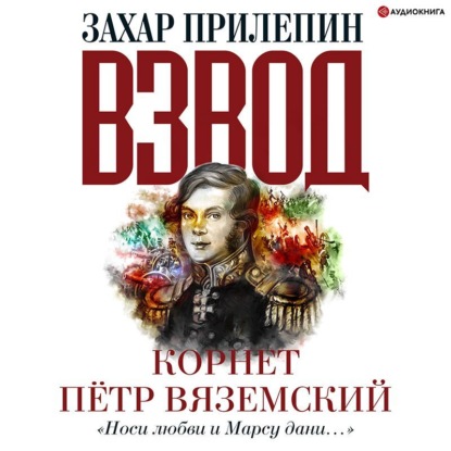 Взвод. Офицеры и ополченцы русской литературы. «Носи любви и Марсу дани…» Корнет Пётр Вяземский — Захар Прилепин