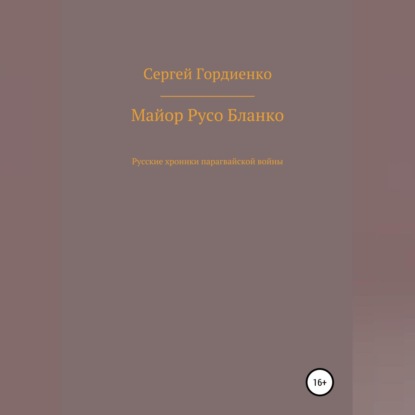 Майор Русо Бланко. Русские хроники парагвайской войны - Сергей Гордиенко