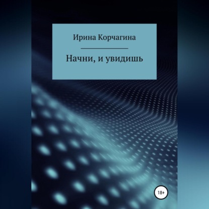 Начни, и увидишь - Ирина Юрьевна Корчагина