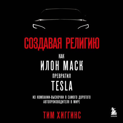 Создавая религию. Как Илон Маск превратил Tesla из компании-выскочки в самого дорогого автопроизводителя в мире - Тим Хиггинс