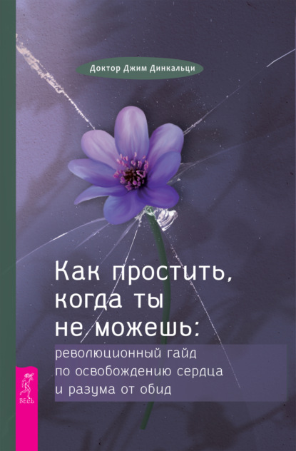 Как простить, когда ты не можешь. Революционный гайд по освобождению сердца и разума от обид - Джеймс Динкальци