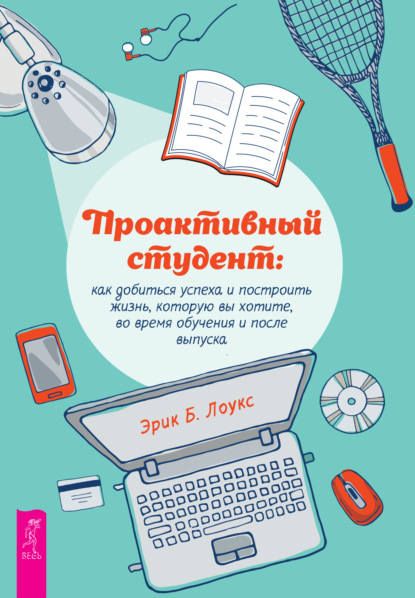 Проактивный студент. Как добиться успеха и построить жизнь, которую вы хотите, во время обучения и после выпуска — Эрик Б. Лоукс