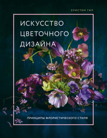 Искусство цветочного дизайна. Принципы флористического стиля — Кристин Гилл