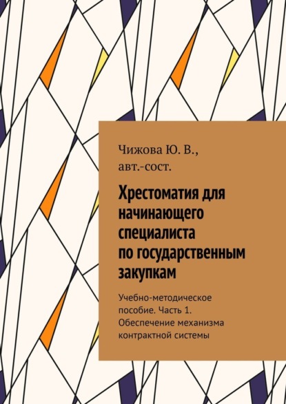 Хрестоматия для начинающего специалиста по государственным закупкам. Учебно-методическое пособие. Часть 1. Обеспечение механизма контрактной системы - Ю. В. Чижова