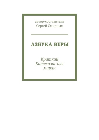 Азбука Веры. Краткий Катехизис для мирян — Сергей Смирных