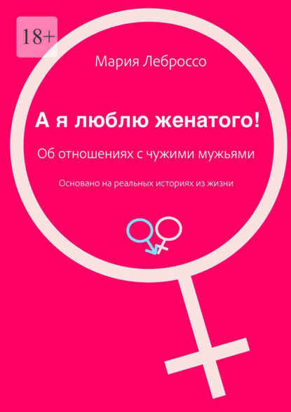 А я люблю женатого! Об отношениях с чужими мужьями. Основано на реальных историях из жизни - Мария Леброссо