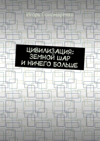 Цивилизация: земной шар и ничего больше - Игорь Пономаренко