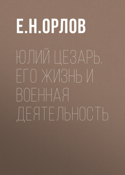 Юлий Цезарь. Его жизнь и военная деятельность — Е. Н. Орлов