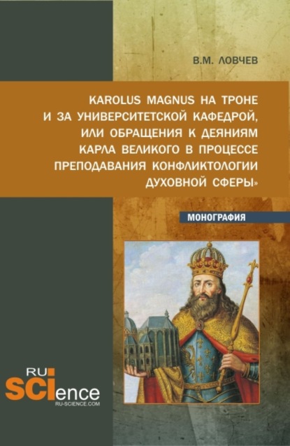 Karolus Magnus на троне и за университетской кафедрой или обращения к деяниям Карла Великого в процессе преподавания Конфликтологии духовной сферы . (Бакалавриат, Магистратура). Монография. - Владимир Михайлович Ловчев