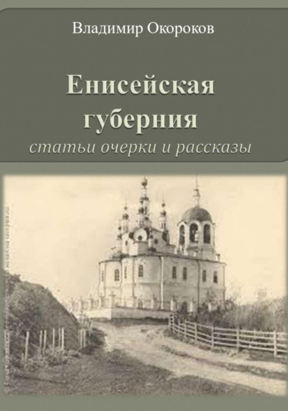 Енисейская губерния. Статьи, очерки и рассказы — Владимир Дмитриевич Окороков