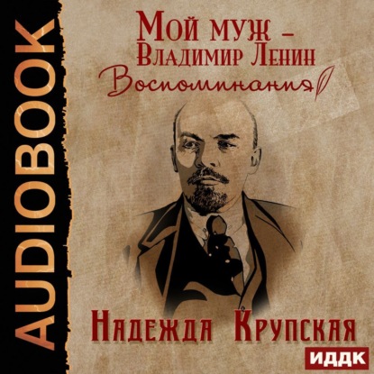 Мой муж – Владимир Ленин. Воспоминания — Надежда Константиновна Крупская