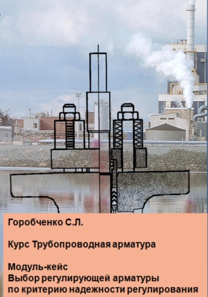 Курс Трубопроводная арматура. Модуль-кейс Выбор регулирующей арматуры по критерию надежности регулирования - Станислав Львович Горобченко