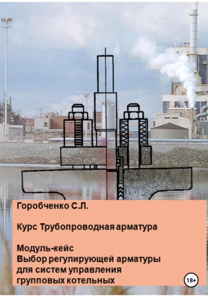 Курс Трубопроводная арматура. Модуль-кейс. Выбор регулирующей арматуры для систем управления групповых котельных - Станислав Львович Горобченко