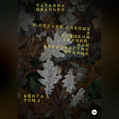 В стране слепых я слишком зрячий, или Королевство кривых. Книга 3. Том 2 - Татьяна Вячеславовна Иванько