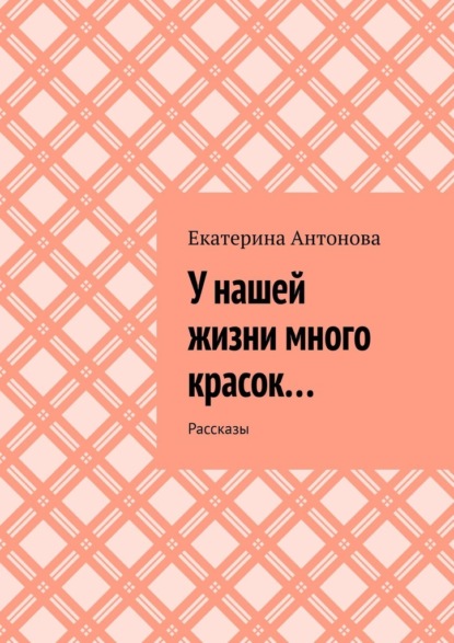 У нашей жизни много красок… Рассказы — Екатерина Антонова