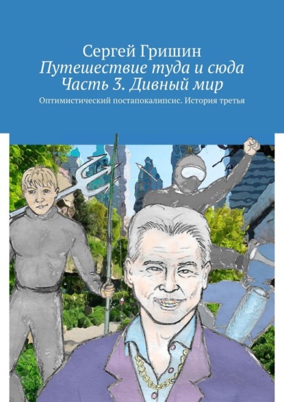 Путешествие туда и сюда. Часть 3. Дивный мир. Оптимистический постапокалипсис. История третья — Сергей Гришин