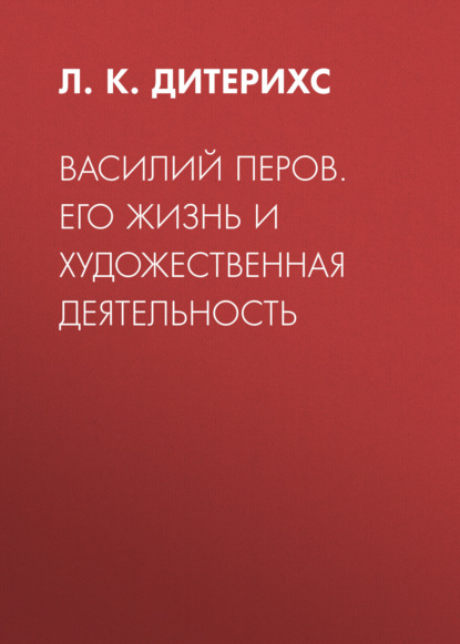 Василий Перов. Его жизнь и художественная деятельность - Л. К. Дитерихс