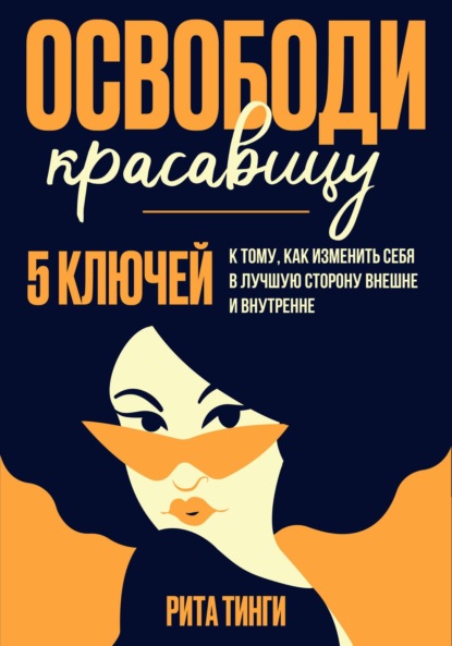 Освободи красавицу. Пять ключей к тому, как изменить себя в лучшую сторону внешне и внутренне - Рита Тинги