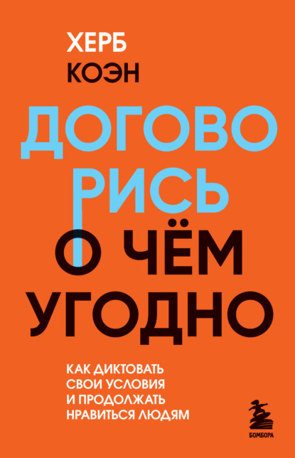 Договорись о чем угодно. Как диктовать свои условия и продолжать нравиться людям - Херб Коэн