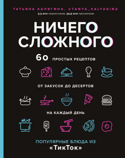 Ничего сложного. 60 простых рецептов от закусок до десертов на каждый день. Популярные блюда из «ТикТок» — Татьяна Калягина