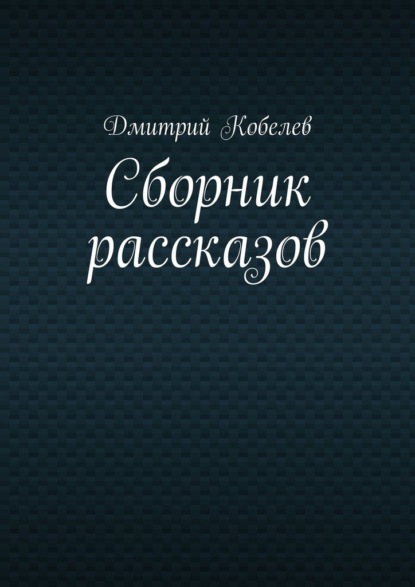 Сборник рассказов - Дмитрий Кобелев