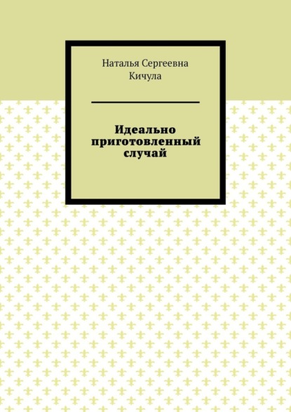 Идеально приготовленный случай - Наталья Сергеевна Кичула