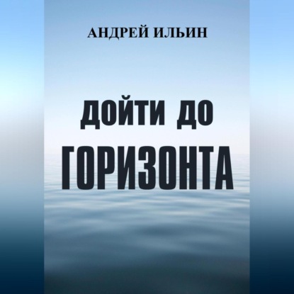 Дойти до горизонта - Андрей Александрович Ильин