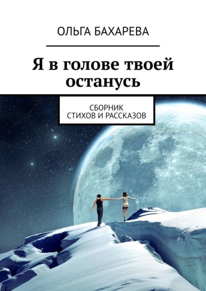 Я в голове твоей останусь. Сборник стихов и рассказов - Ольга Бахарева