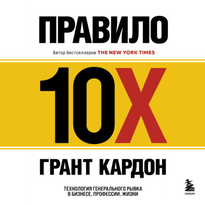 Правило 10X. Технология генерального рывка в бизнесе, профессии, жизни - Грант Кардон