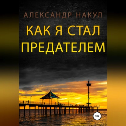 Как я стал предателем - Александр Накул